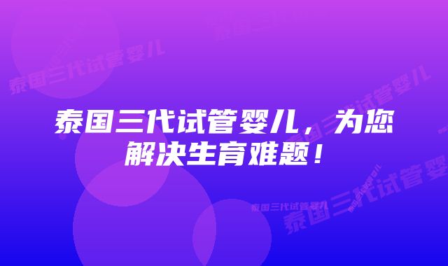 泰国三代试管婴儿，为您解决生育难题！