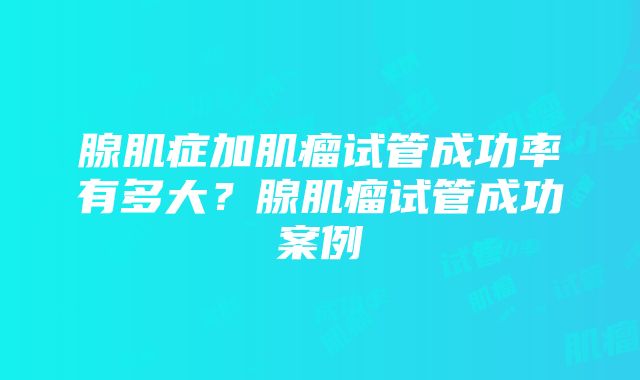 腺肌症加肌瘤试管成功率有多大？腺肌瘤试管成功案例