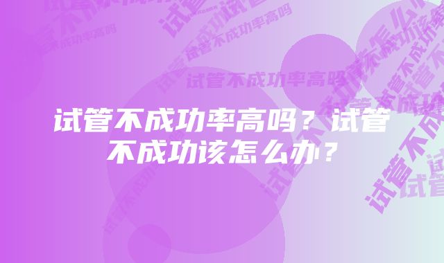 试管不成功率高吗？试管不成功该怎么办？