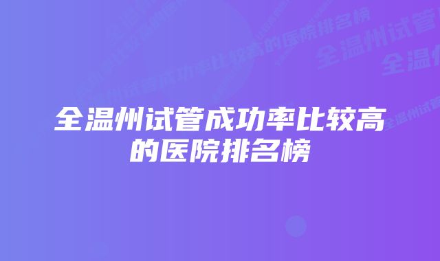 全温州试管成功率比较高的医院排名榜