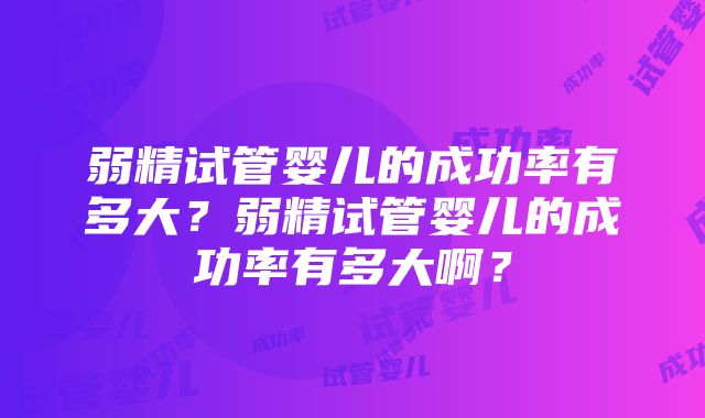 弱精试管婴儿的成功率有多大？弱精试管婴儿的成功率有多大啊？