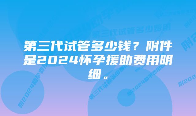 第三代试管多少钱？附件是2024怀孕援助费用明细。