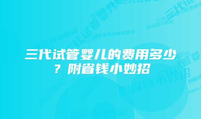 三代试管婴儿的费用多少？附省钱小妙招