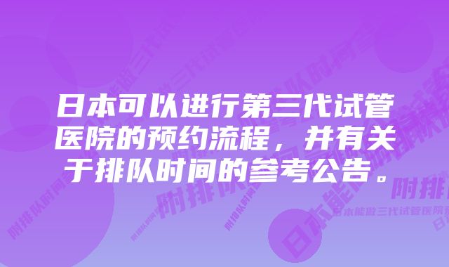 日本可以进行第三代试管医院的预约流程，并有关于排队时间的参考公告。