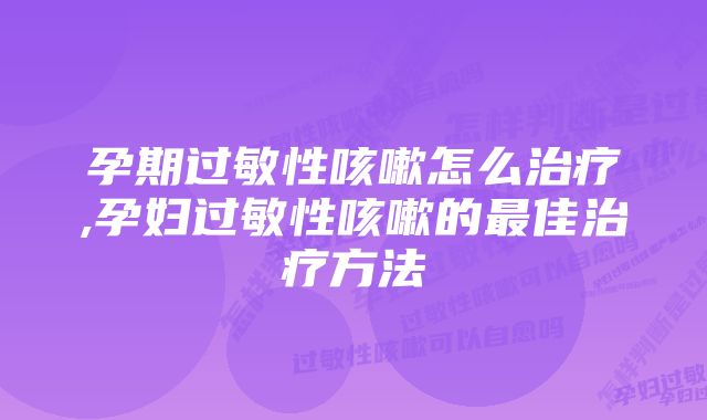 孕期过敏性咳嗽怎么治疗,孕妇过敏性咳嗽的最佳治疗方法