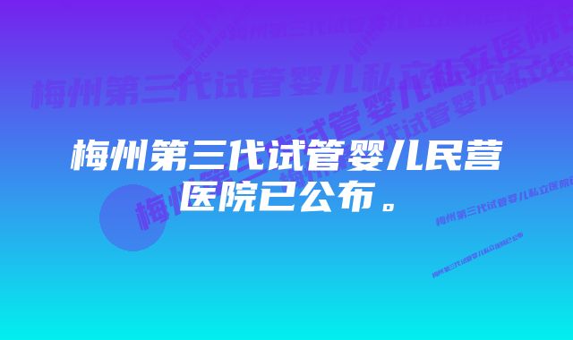 梅州第三代试管婴儿民营医院已公布。