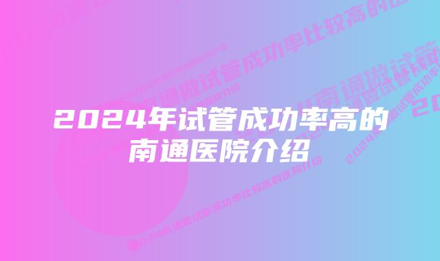 2024年试管成功率高的南通医院介绍