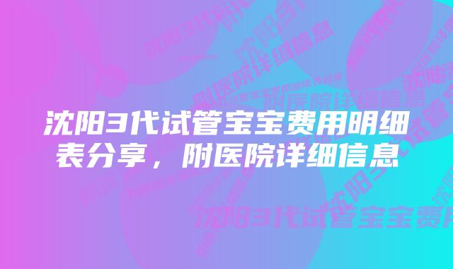 沈阳3代试管宝宝费用明细表分享，附医院详细信息