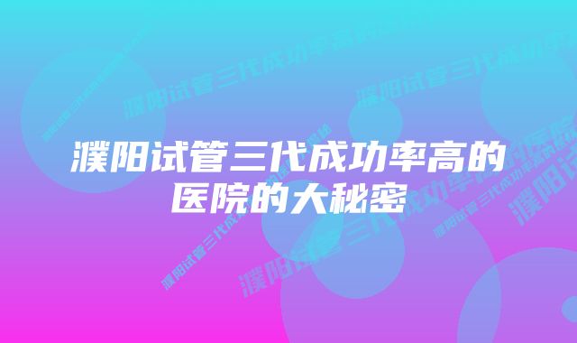 濮阳试管三代成功率高的医院的大秘密