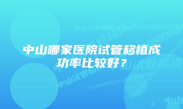 中山哪家医院试管移植成功率比较好？