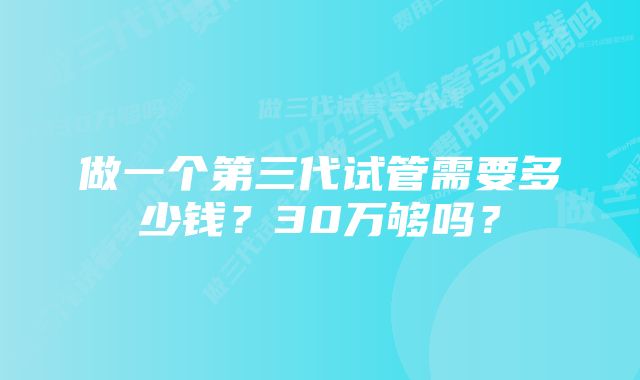 做一个第三代试管需要多少钱？30万够吗？