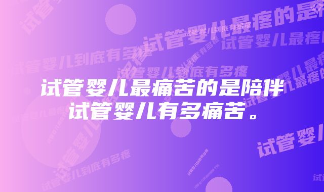 试管婴儿最痛苦的是陪伴试管婴儿有多痛苦。