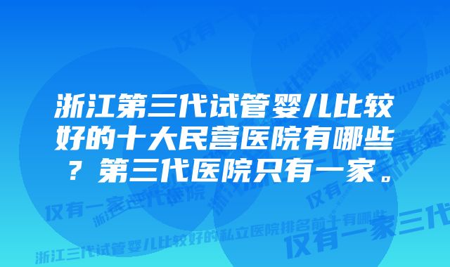 浙江第三代试管婴儿比较好的十大民营医院有哪些？第三代医院只有一家。