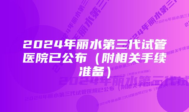 2024年丽水第三代试管医院已公布（附相关手续准备）