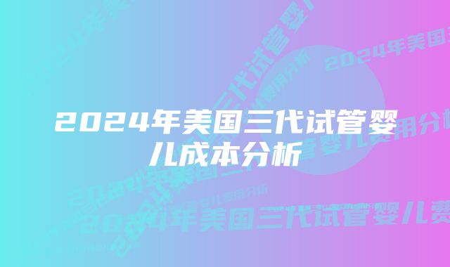 2024年美国三代试管婴儿成本分析