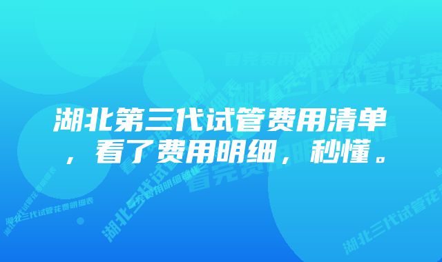 湖北第三代试管费用清单，看了费用明细，秒懂。