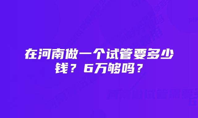 在河南做一个试管要多少钱？6万够吗？