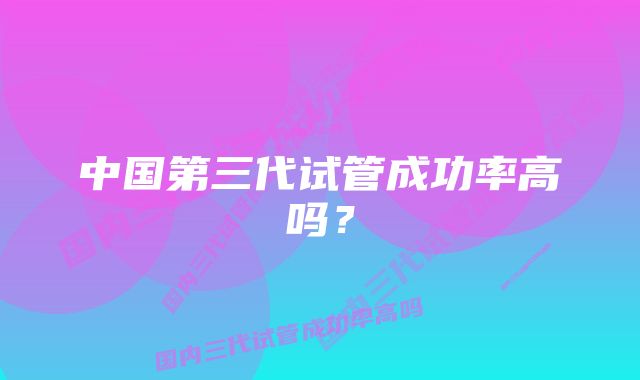 中国第三代试管成功率高吗？