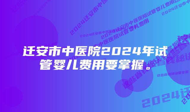 迁安市中医院2024年试管婴儿费用要掌握。