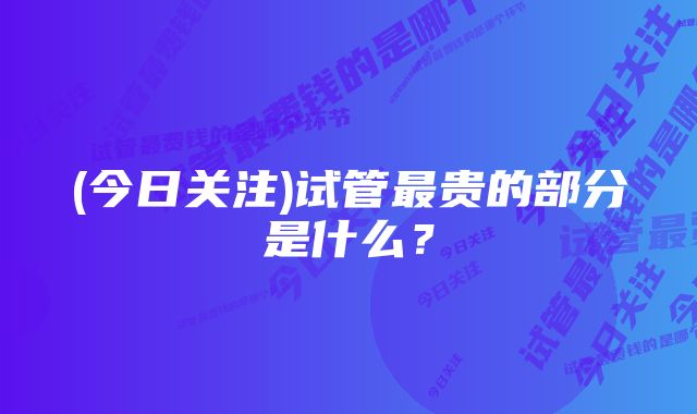 (今日关注)试管最贵的部分是什么？