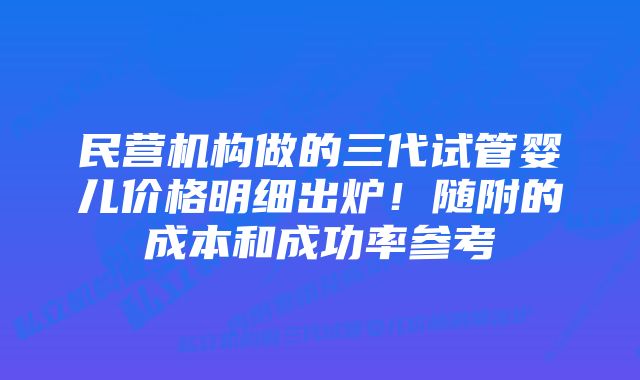 民营机构做的三代试管婴儿价格明细出炉！随附的成本和成功率参考