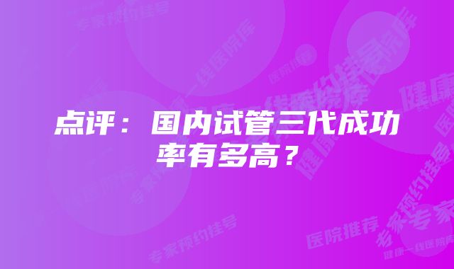 点评：国内试管三代成功率有多高？