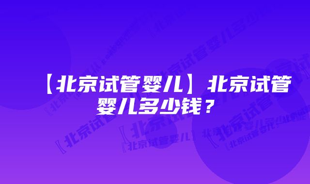 【北京试管婴儿】北京试管婴儿多少钱？