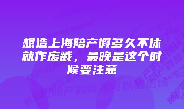 想造上海陪产假多久不休就作废戳，最晚是这个时候要注意