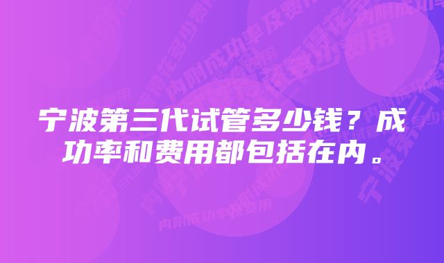 宁波第三代试管多少钱？成功率和费用都包括在内。