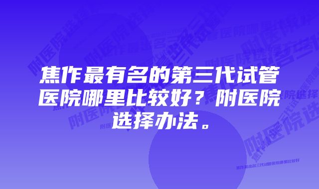 焦作最有名的第三代试管医院哪里比较好？附医院选择办法。