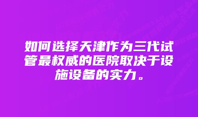 如何选择天津作为三代试管最权威的医院取决于设施设备的实力。