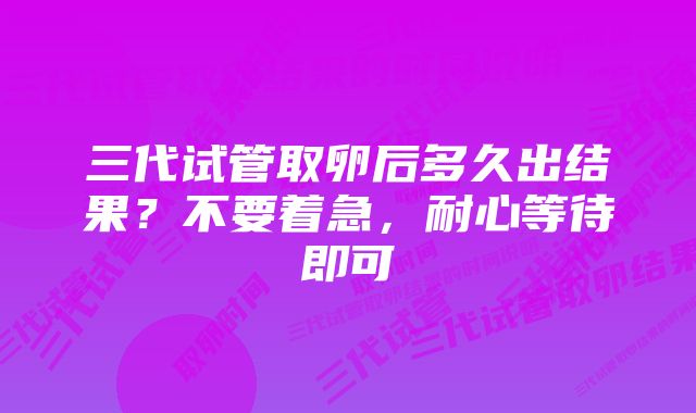 三代试管取卵后多久出结果？不要着急，耐心等待即可