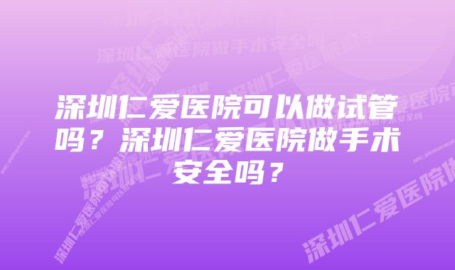 深圳仁爱医院可以做试管吗？深圳仁爱医院做手术安全吗？