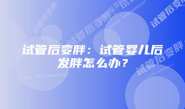 试管后变胖：试管婴儿后发胖怎么办？