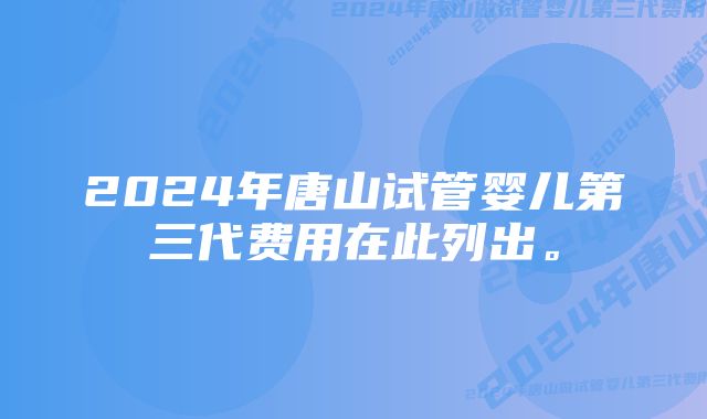 2024年唐山试管婴儿第三代费用在此列出。