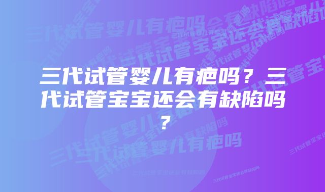 三代试管婴儿有疤吗？三代试管宝宝还会有缺陷吗？