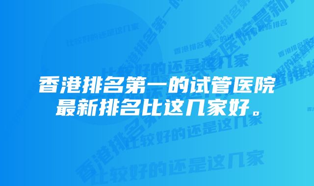 香港排名第一的试管医院最新排名比这几家好。