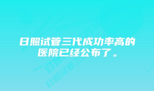 日照试管三代成功率高的医院已经公布了。