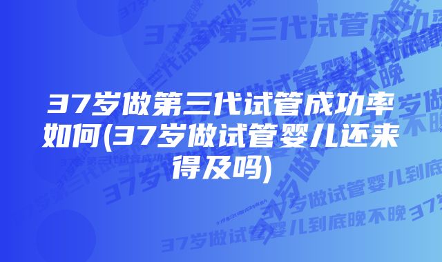 37岁做第三代试管成功率如何(37岁做试管婴儿还来得及吗)