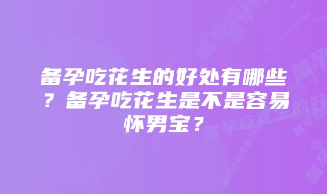 备孕吃花生的好处有哪些？备孕吃花生是不是容易怀男宝？