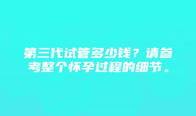 第三代试管多少钱？请参考整个怀孕过程的细节。