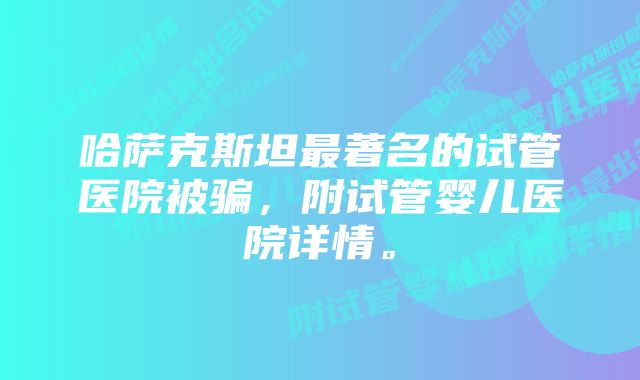 哈萨克斯坦最著名的试管医院被骗，附试管婴儿医院详情。