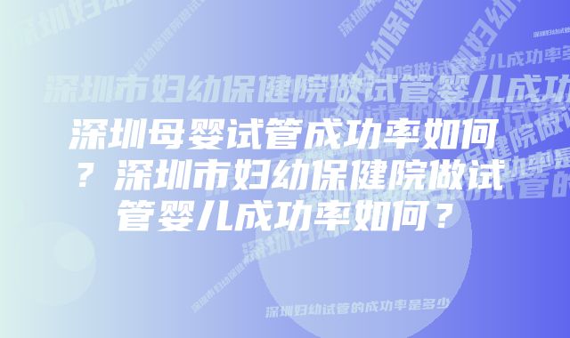 深圳母婴试管成功率如何？深圳市妇幼保健院做试管婴儿成功率如何？