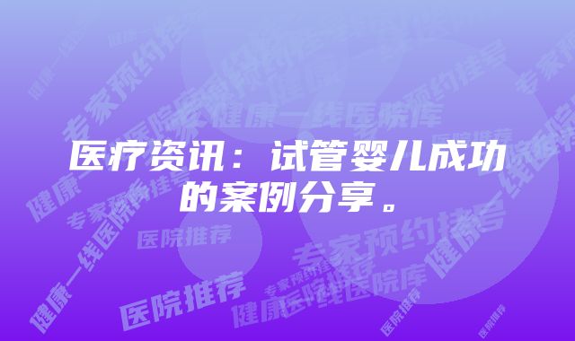 医疗资讯：试管婴儿成功的案例分享。