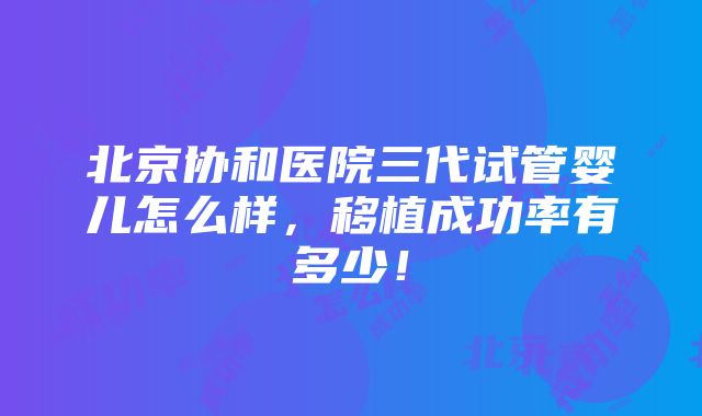 北京协和医院三代试管婴儿怎么样，移植成功率有多少！