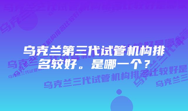 乌克兰第三代试管机构排名较好。是哪一个？