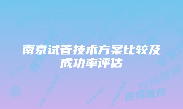 南京试管技术方案比较及成功率评估