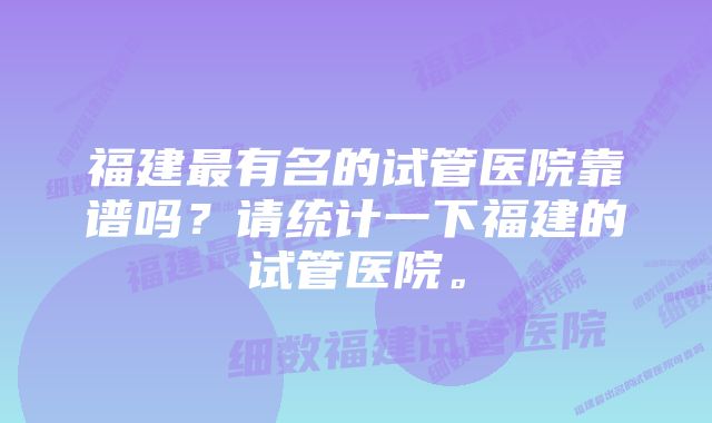 福建最有名的试管医院靠谱吗？请统计一下福建的试管医院。