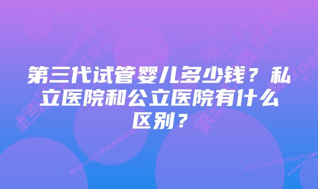 第三代试管婴儿多少钱？私立医院和公立医院有什么区别？