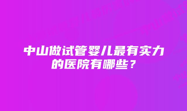 中山做试管婴儿最有实力的医院有哪些？